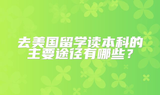 去美国留学读本科的主要途径有哪些？