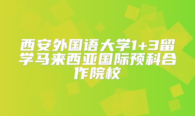 西安外国语大学1+3留学马来西亚国际预科合作院校
