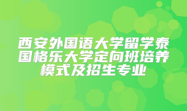 西安外国语大学留学泰国格乐大学定向班培养模式及招生专业