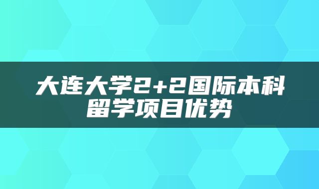 大连大学2+2国际本科留学项目优势