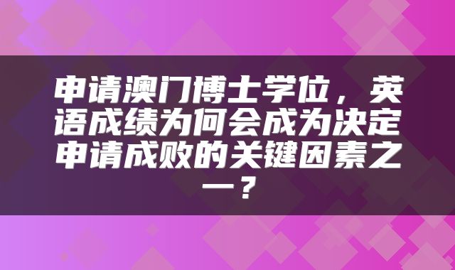 申请澳门博士学位，英语成绩为何会成为决定申请成败的关键因素之一？
