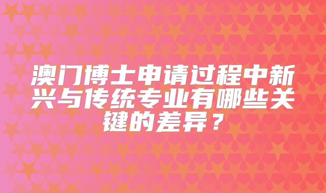 澳门博士申请过程中新兴与传统专业有哪些关键的差异？