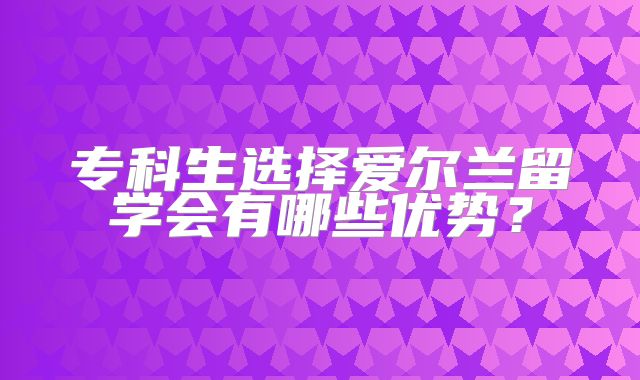 专科生选择爱尔兰留学会有哪些优势？