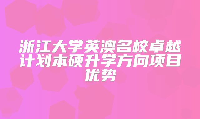 浙江大学英澳名校卓越计划本硕升学方向项目优势
