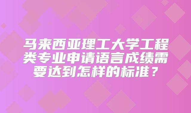 马来西亚理工大学工程类专业申请语言成绩需要达到怎样的标准？