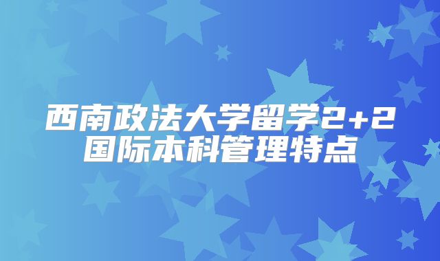 西南政法大学留学2+2国际本科管理特点