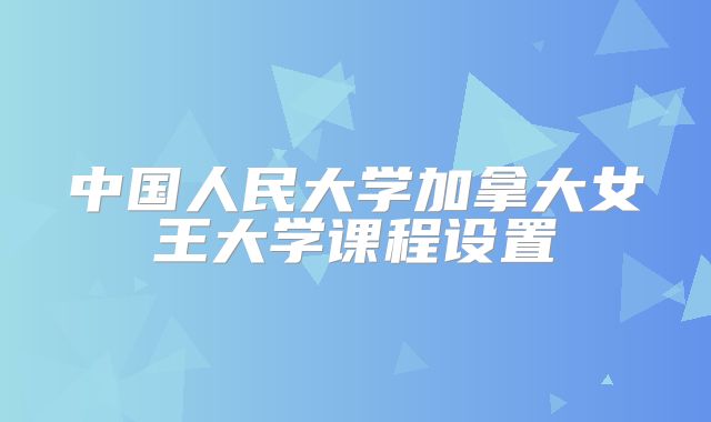 中国人民大学加拿大女王大学课程设置