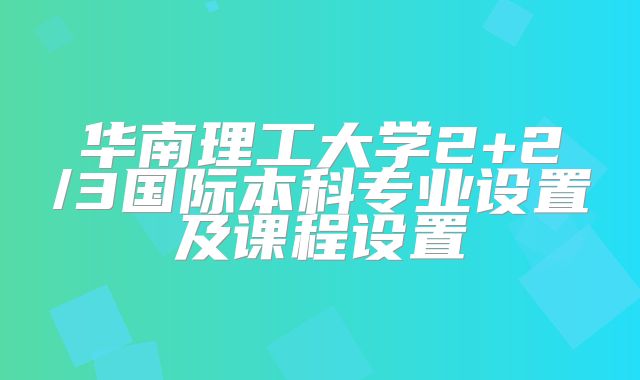 华南理工大学2+2/3国际本科专业设置及课程设置