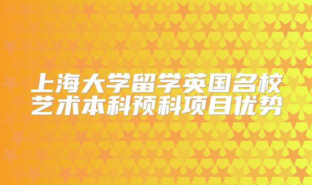 上海大学留学英国名校艺术本科预科项目优势