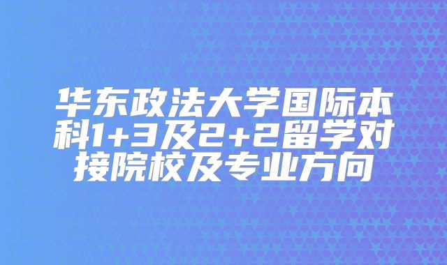 华东政法大学国际本科1+3及2+2留学对接院校及专业方向