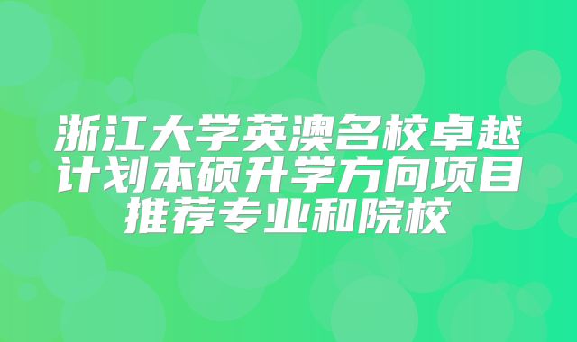 浙江大学英澳名校卓越计划本硕升学方向项目推荐专业和院校