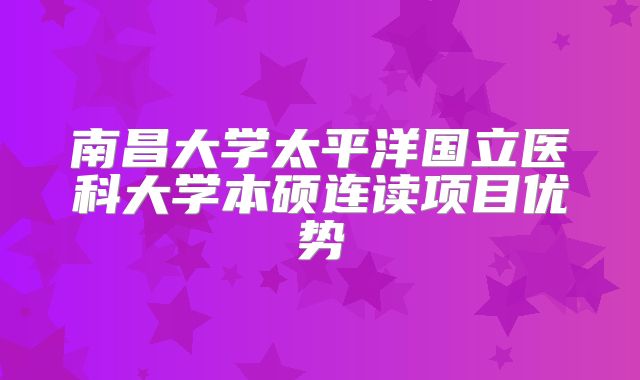 南昌大学太平洋国立医科大学本硕连读项目优势