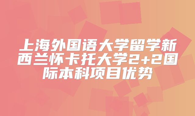 上海外国语大学留学新西兰怀卡托大学2+2国际本科项目优势