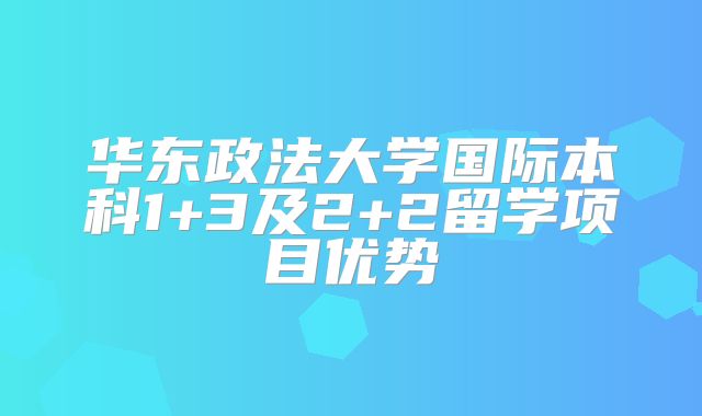 华东政法大学国际本科1+3及2+2留学项目优势