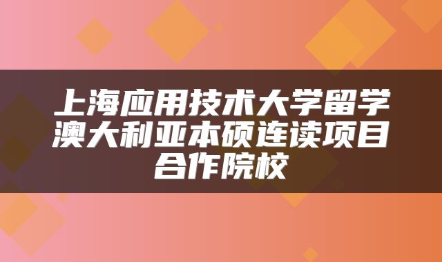 上海应用技术大学留学澳大利亚本硕连读项目合作院校