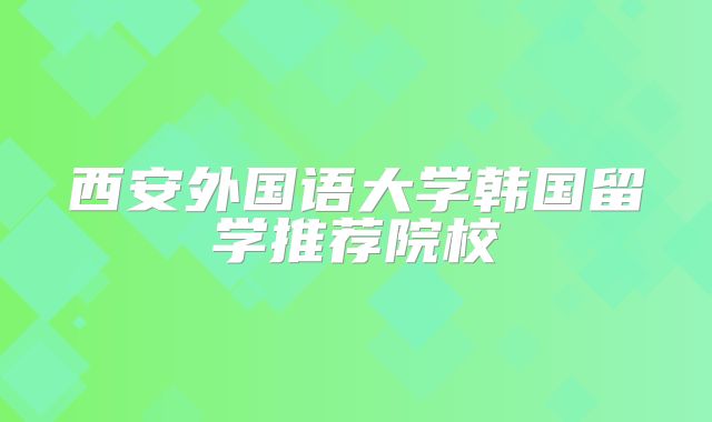 西安外国语大学韩国留学推荐院校