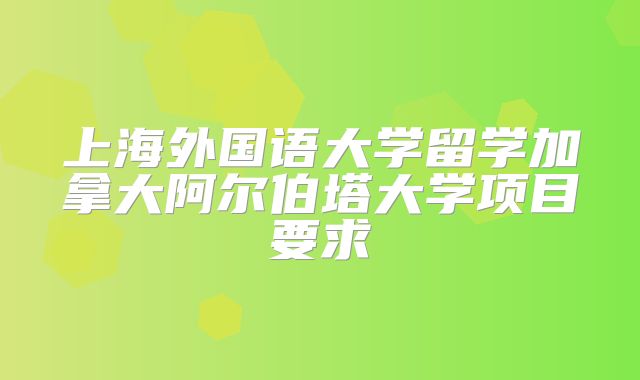 上海外国语大学留学加拿大阿尔伯塔大学项目要求