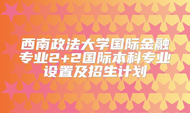 西南政法大学国际金融专业2+2国际本科专业设置及招生计划
