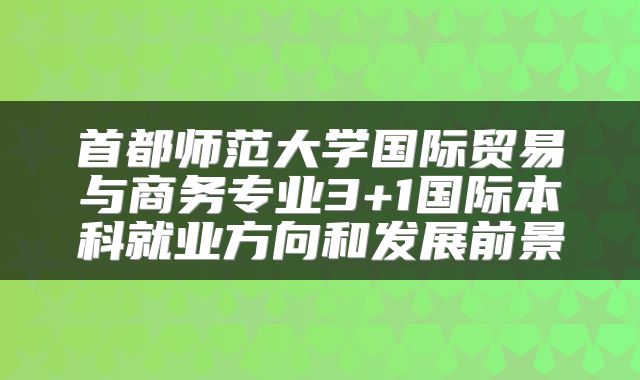 首都师范大学国际贸易与商务专业3+1国际本科就业方向和发展前景