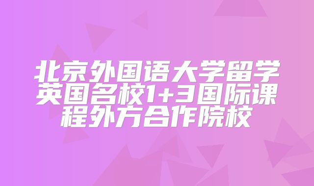 北京外国语大学留学英国名校1+3国际课程外方合作院校