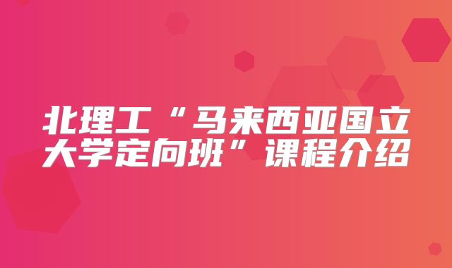 北理工“马来西亚国立大学定向班”课程介绍