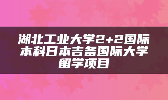 湖北工业大学2+2国际本科日本吉备国际大学留学项目