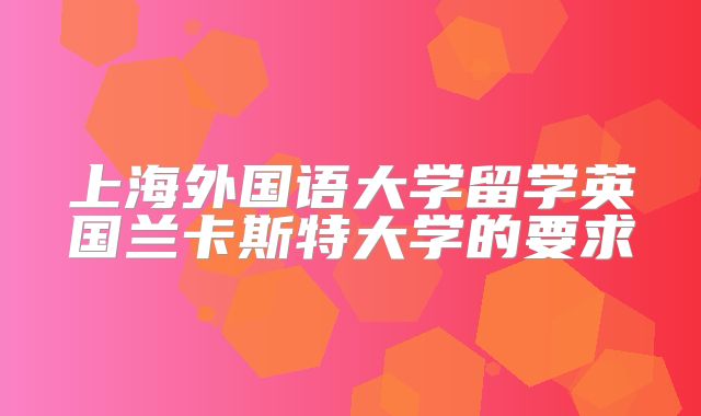 上海外国语大学留学英国兰卡斯特大学的要求