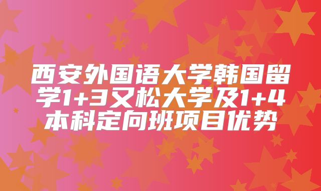 西安外国语大学韩国留学1+3又松大学及1+4本科定向班项目优势