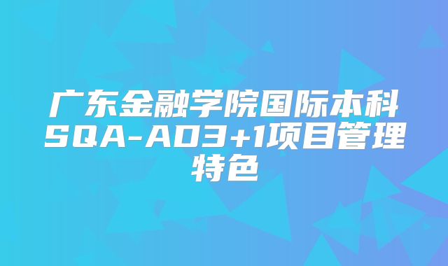 广东金融学院国际本科SQA-AD3+1项目管理特色