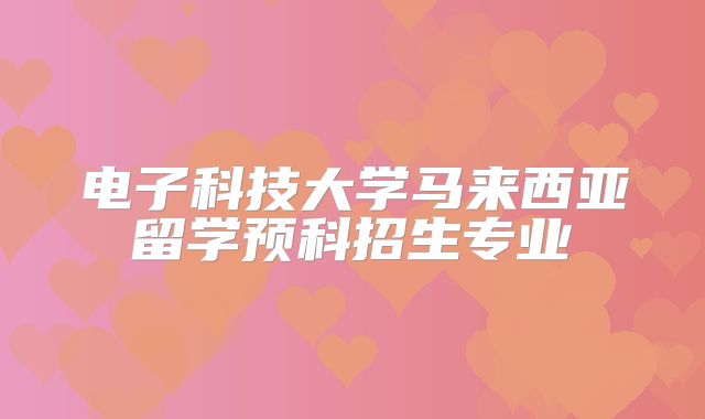 电子科技大学马来西亚留学预科招生专业