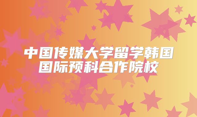 中国传媒大学留学韩国国际预科合作院校