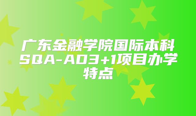 广东金融学院国际本科SQA-AD3+1项目办学特点