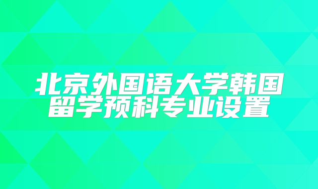 北京外国语大学韩国留学预科专业设置