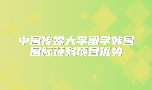 中国传媒大学留学韩国国际预科项目优势