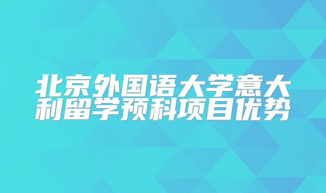 北京外国语大学意大利留学预科项目优势