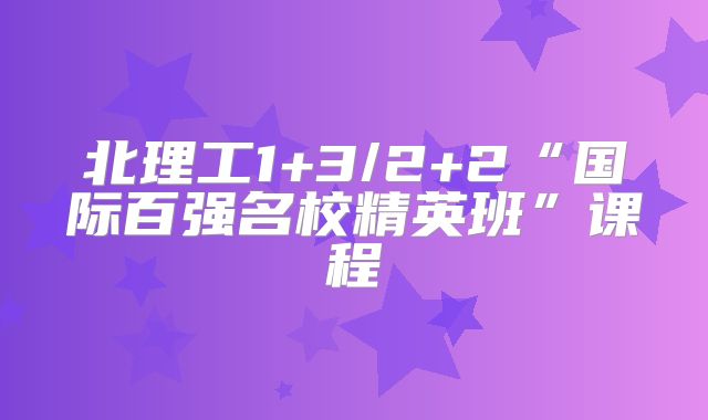 北理工1+3/2+2“国际百强名校精英班”课程
