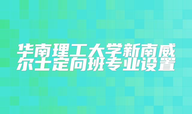华南理工大学新南威尔士定向班专业设置