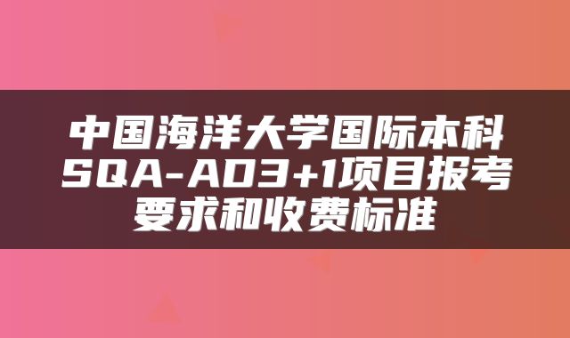 中国海洋大学国际本科SQA-AD3+1项目报考要求和收费标准