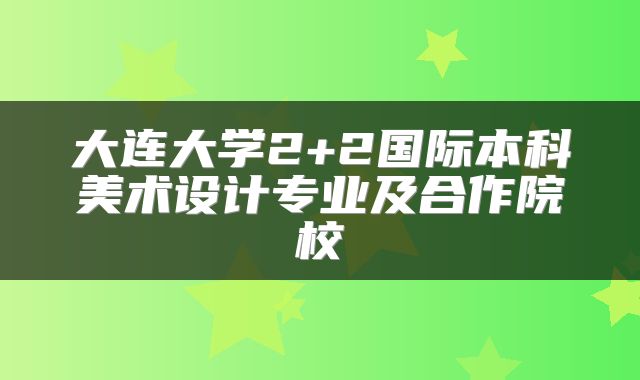 大连大学2+2国际本科美术设计专业及合作院校