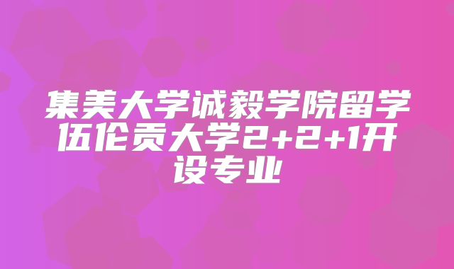 集美大学诚毅学院留学伍伦贡大学2+2+1开设专业