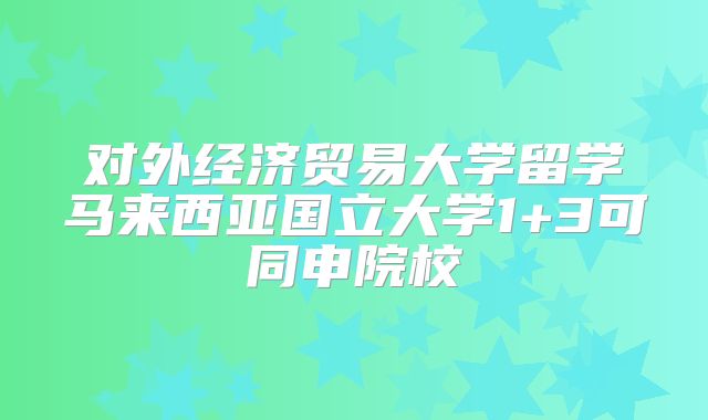 对外经济贸易大学留学马来西亚国立大学1+3可同申院校