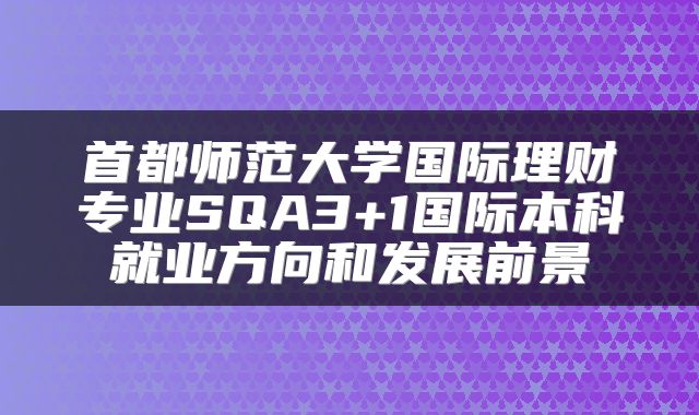 首都师范大学国际理财专业SQA3+1国际本科就业方向和发展前景