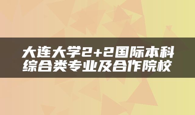 大连大学2+2国际本科综合类专业及合作院校
