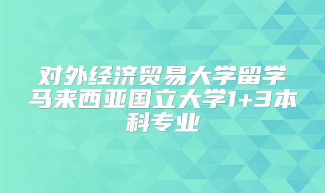 对外经济贸易大学留学马来西亚国立大学1+3本科专业