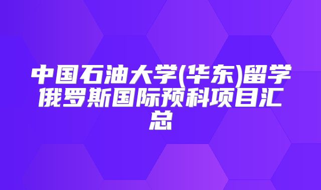 中国石油大学(华东)留学俄罗斯国际预科项目汇总