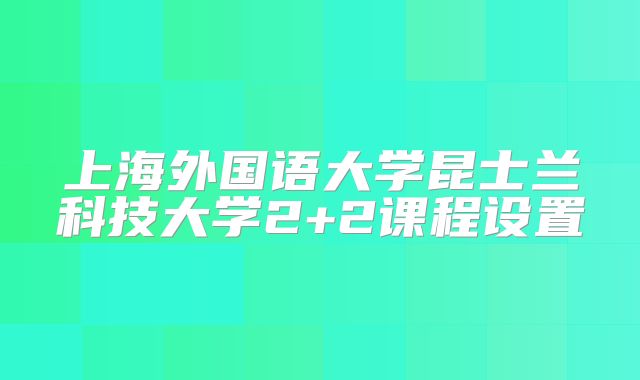 上海外国语大学昆士兰科技大学2+2课程设置