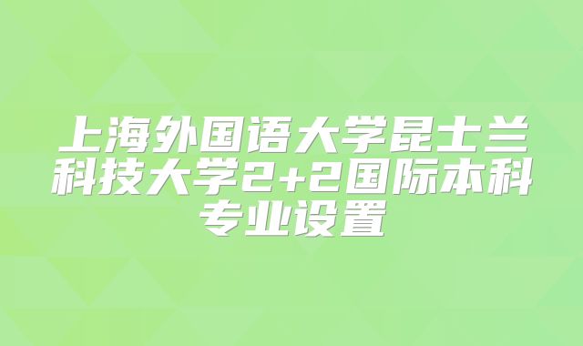 上海外国语大学昆士兰科技大学2+2国际本科专业设置