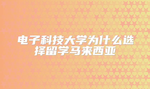 电子科技大学为什么选择留学马来西亚