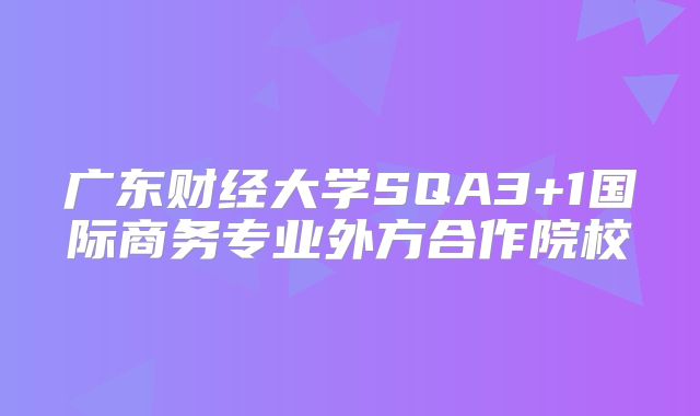 广东财经大学SQA3+1国际商务专业外方合作院校