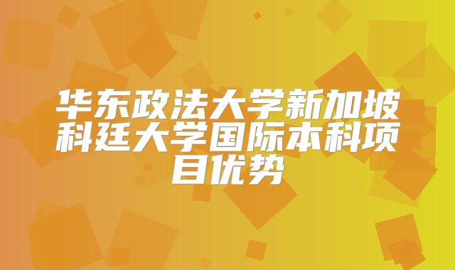 华东政法大学新加坡科廷大学国际本科项目优势